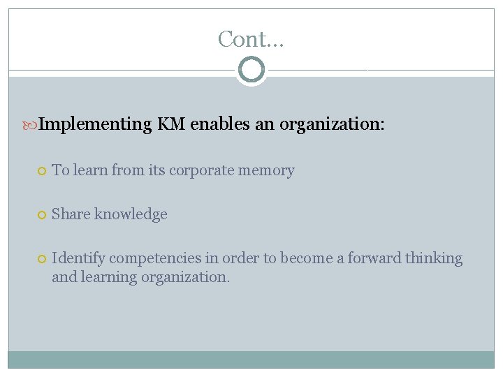 Cont… Implementing KM enables an organization: To learn from its corporate memory Share knowledge