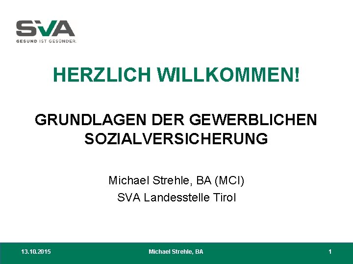 HERZLICH WILLKOMMEN! GRUNDLAGEN DER GEWERBLICHEN SOZIALVERSICHERUNG Michael Strehle, BA (MCI) SVA Landesstelle Tirol 13.