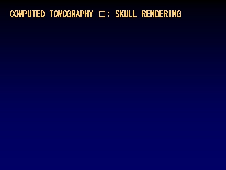COMPUTED TOMOGRAPHY �: SKULL RENDERING COMPUTED TOMOGRAPHY �: SKULL RENDERING