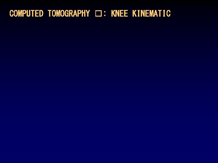 COMPUTED TOMOGRAPHY �: KNEE KINEMATIC COMPUTED TOMOGRAPHY �: KNEE KINEMATIC