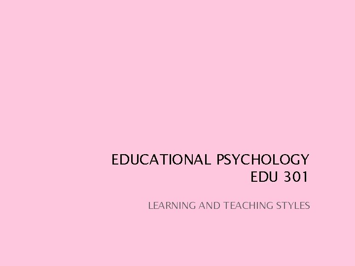 EDUCATIONAL PSYCHOLOGY EDU 301 LEARNING AND TEACHING STYLES 