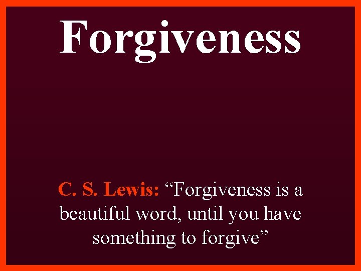 Forgiveness C. S. Lewis: “Forgiveness is a beautiful word, until you have something to