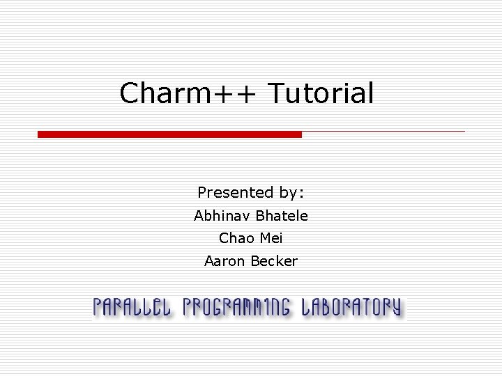 Charm++ Tutorial Presented by: Abhinav Bhatele Chao Mei Aaron Becker 