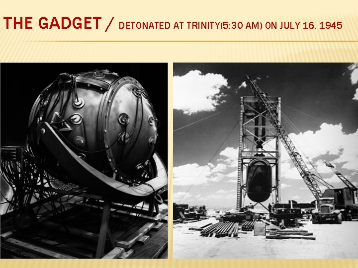 THE GADGET / DETONATED AT TRINITY(5: 30 AM) ON JULY 16. 1945 