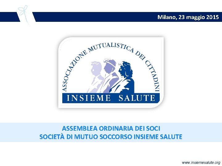 Milano, 23 maggio 2015 ASSEMBLEA ORDINARIA DEI SOCIETÀ DI MUTUO SOCCORSO INSIEME SALUTE www.