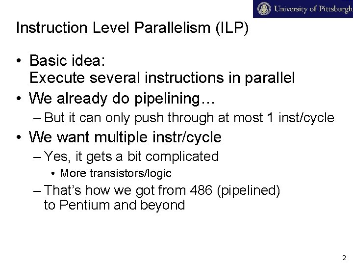 Instruction Level Parallelism (ILP) • Basic idea: Execute several instructions in parallel • We