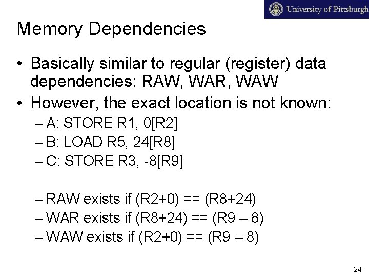 Memory Dependencies • Basically similar to regular (register) data dependencies: RAW, WAR, WAW •