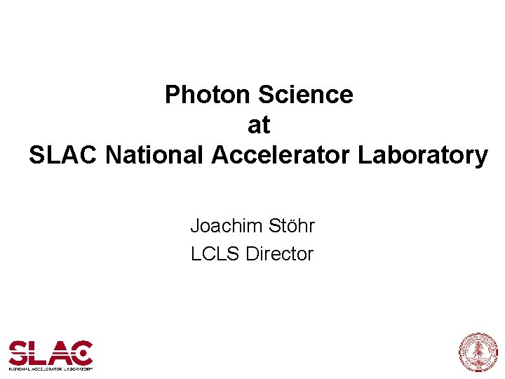 Photon Science at SLAC National Accelerator Laboratory Joachim Stöhr LCLS Director 