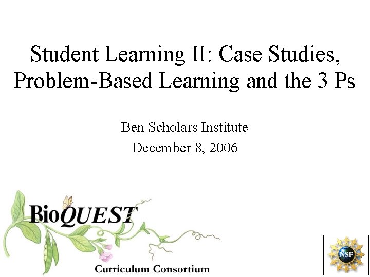 Student Learning II: Case Studies, Problem-Based Learning and the 3 Ps Ben Scholars Institute