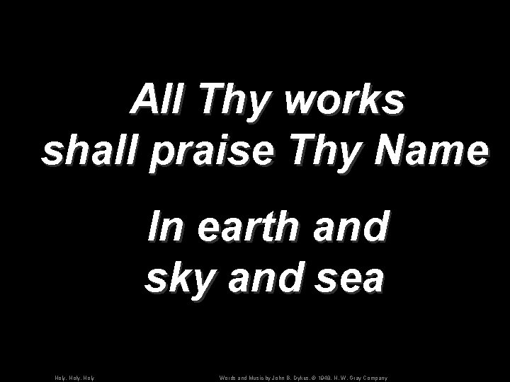 All Thy works shall praise Thy Name In earth and sky and sea Holy,