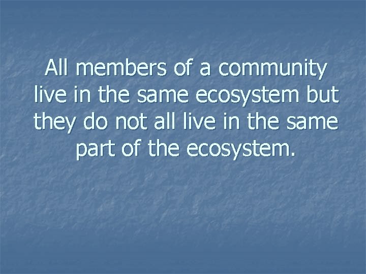 All members of a community live in the same ecosystem but they do not