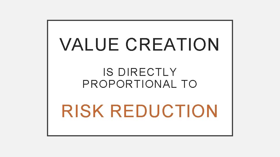 VALUE CREATION IS DIRECTLY PROPORTIONAL TO RISK REDUCTION 