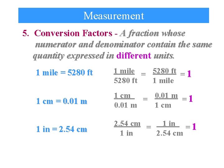 Measurement 5. Conversion Factors - A fraction whose numerator and denominator contain the same