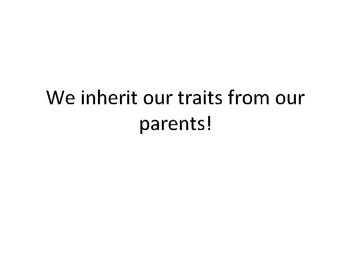 We inherit our traits from our parents! 