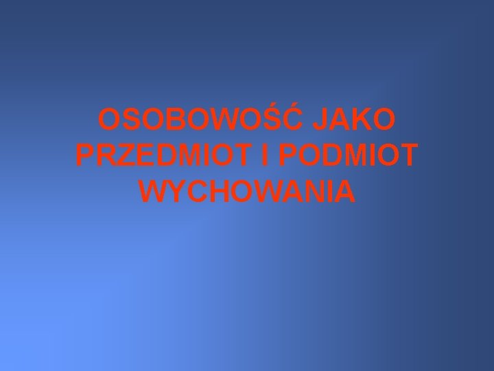 OSOBOWOŚĆ JAKO PRZEDMIOT I PODMIOT WYCHOWANIA 