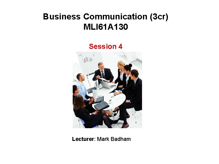 Business Communication (3 cr) MLI 61 A 130 Session 4 Lecturer: Mark Badham 