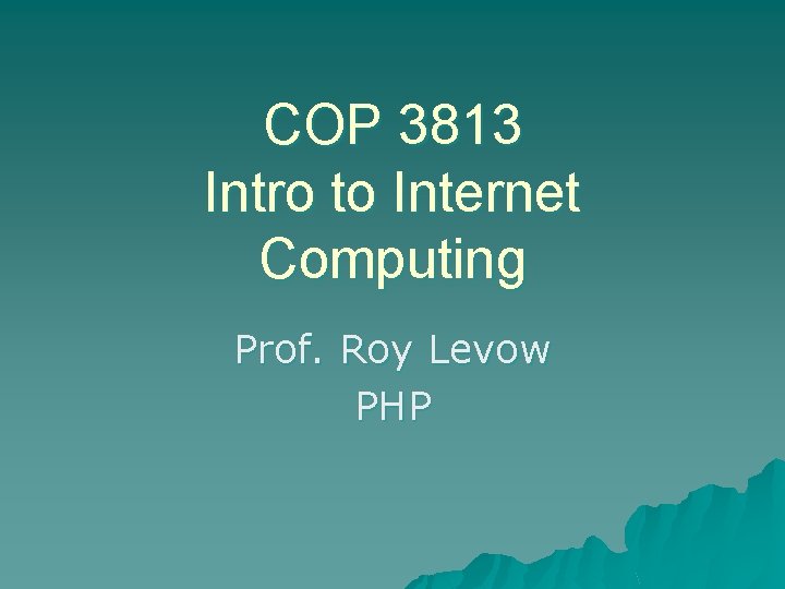 COP 3813 Intro to Internet Computing Prof. Roy Levow PHP 