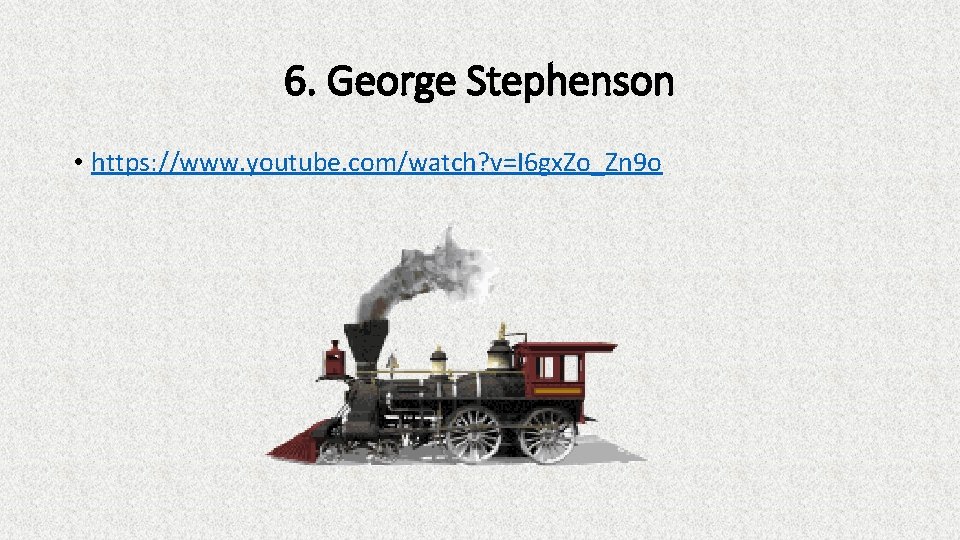 6. George Stephenson • https: //www. youtube. com/watch? v=I 6 gx. Zo_Zn 9 o