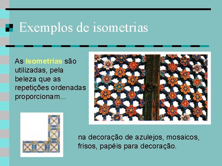 Exemplos de isometrias As isometrias são utilizadas, pela beleza que as repetições ordenadas proporcionam.