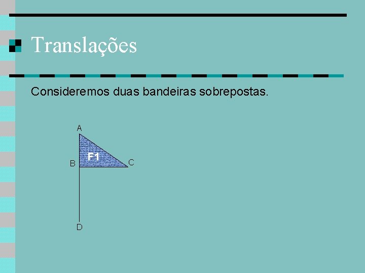 Translações Consideremos duas bandeiras sobrepostas. A F 1 B D C 