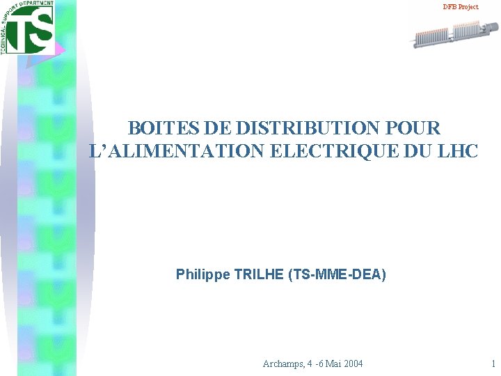 DFB Project BOITES DE DISTRIBUTION POUR L’ALIMENTATION ELECTRIQUE DU LHC Philippe TRILHE (TS-MME-DEA) Archamps,