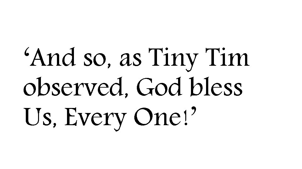 ‘And so, as Tiny Tim observed, God bless Us, Every One!’ 