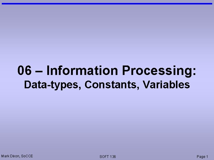 06 – Information Processing: Data-types, Constants, Variables Mark Dixon, So. CCE SOFT 136 Page