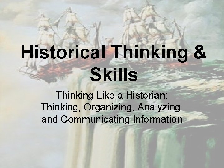 Historical Thinking & Skills Thinking Like a Historian: Thinking, Organizing, Analyzing, and Communicating Information