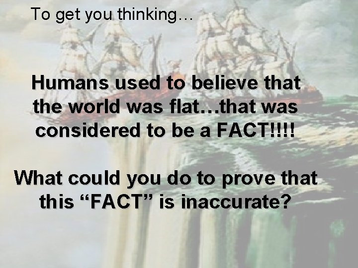 To get you thinking… Humans used to believe that the world was flat…that was