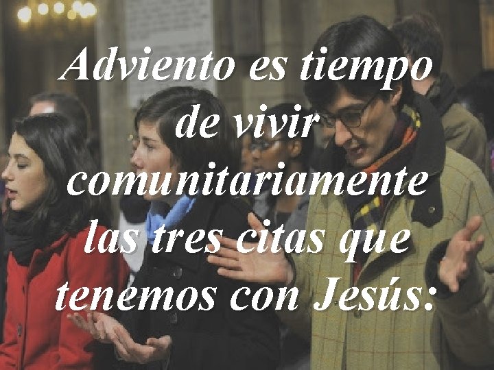 Adviento es tiempo de vivir comunitariamente las tres citas que tenemos con Jesús: 