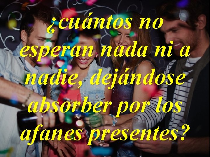 ¿cuántos no esperan nada ni a nadie, dejándose absorber por los afanes presentes? 