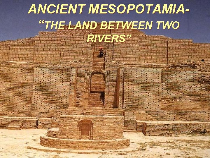 ANCIENT MESOPOTAMIA“THE LAND BETWEEN TWO RIVERS” 