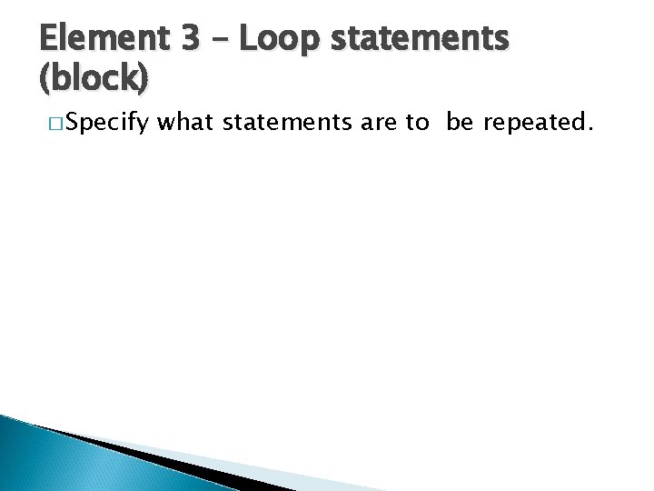 Element 3 – Loop statements (block) � Specify what statements are to be repeated.