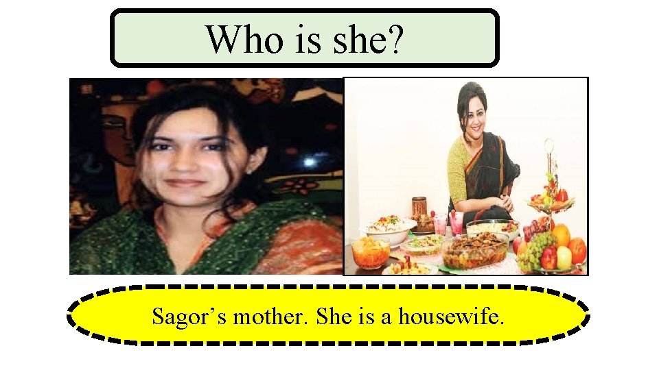 Who is she? Sagor’s mother. She is a housewife. 