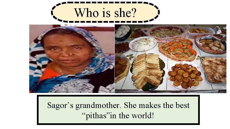 Who is she? Sagor’s grandmother. She makes the best “pithas”in the world! 
