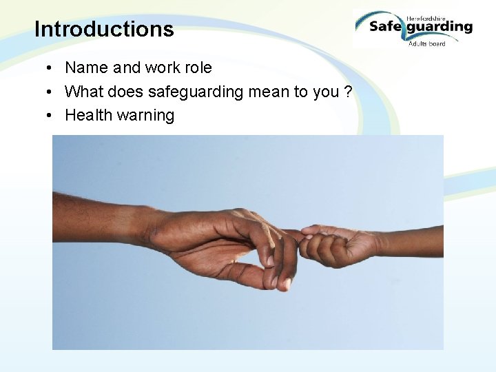 Introductions • Name and work role • What does safeguarding mean to you ?