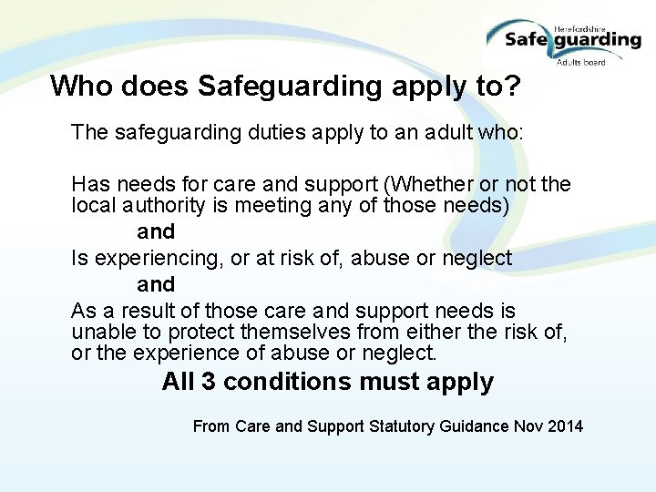 Who does Safeguarding apply to? The safeguarding duties apply to an adult who: Has