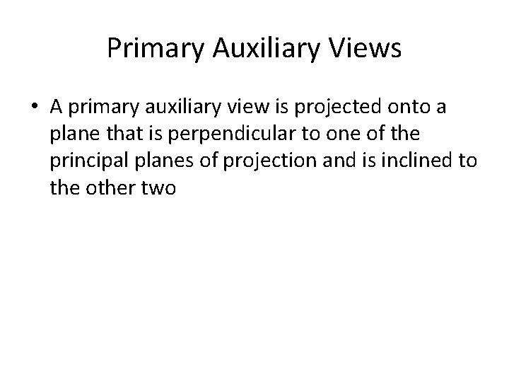 Primary Auxiliary Views • A primary auxiliary view is projected onto a plane that