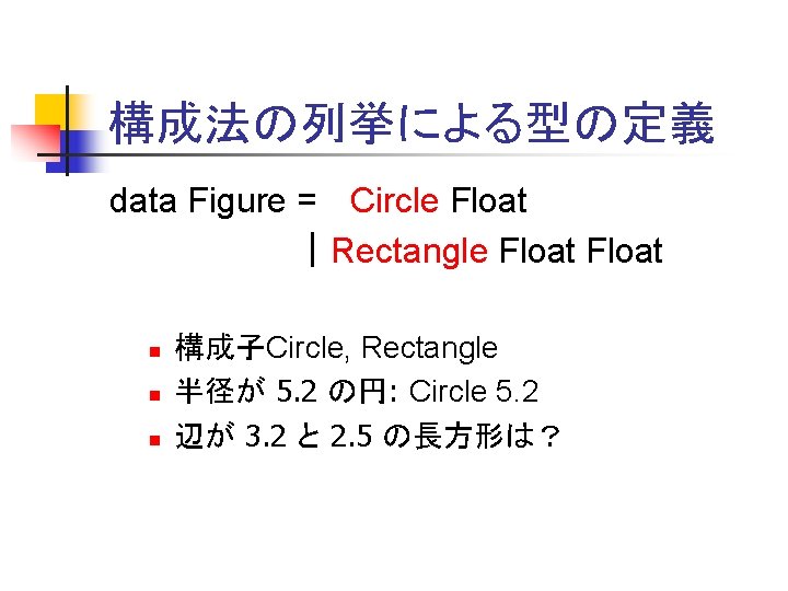 構成法の列挙による型の定義 data Figure = Circle Float ｜Rectangle Float n n n 構成子Circle, Rectangle 半径が
