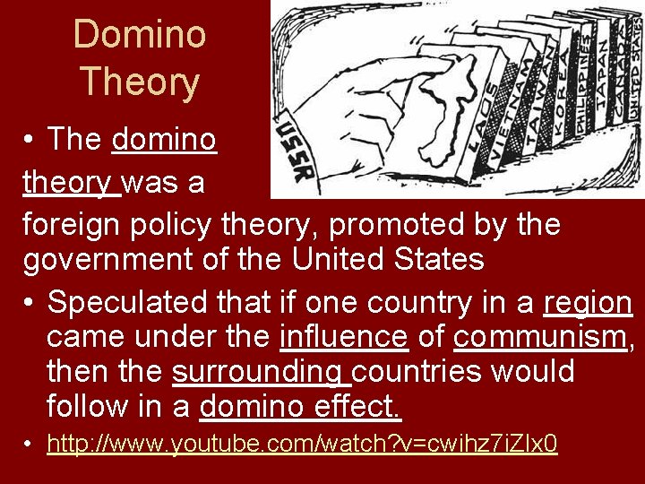 Domino Theory • The domino theory was a foreign policy theory, promoted by the