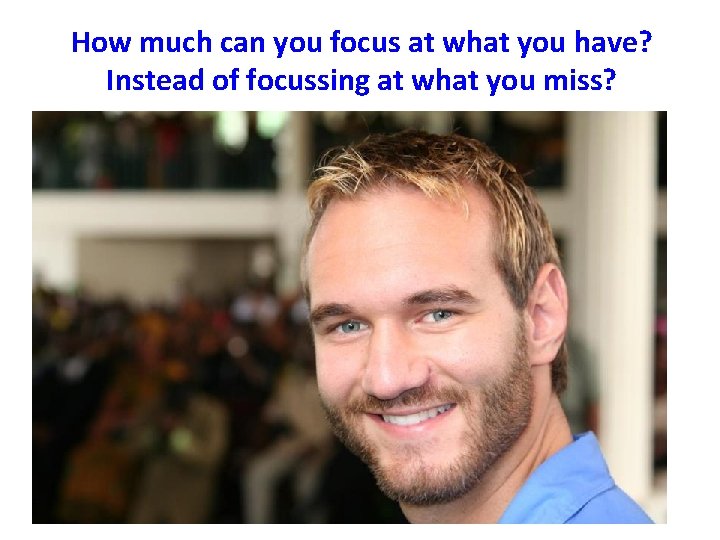 How much can you focus at what you have? Instead of focussing at what