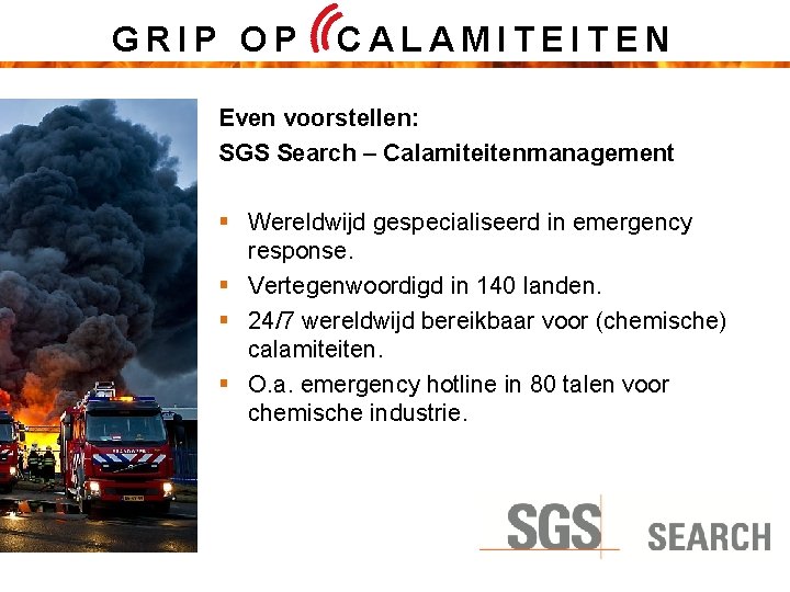 GRIP OP CALAMITEITEN Even voorstellen: SGS Search – Calamiteitenmanagement § Wereldwijd gespecialiseerd in emergency