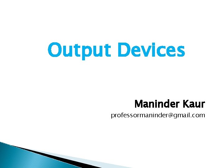 Output Devices Maninder Kaur professormaninder@gmail. com 