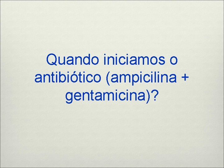 Quando iniciamos o antibiótico (ampicilina + gentamicina)? 