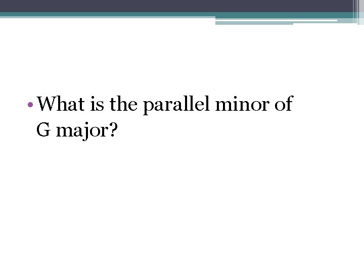  • What is the parallel minor of G major? 