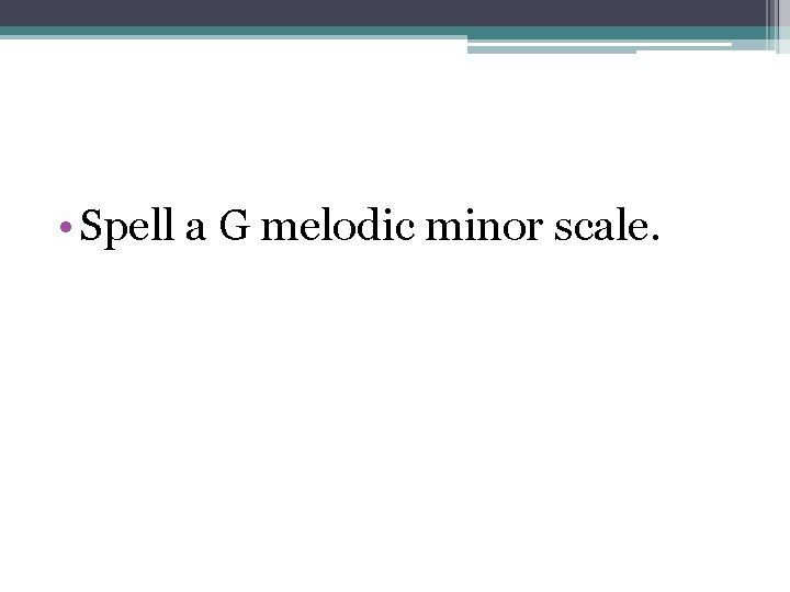  • Spell a G melodic minor scale. 