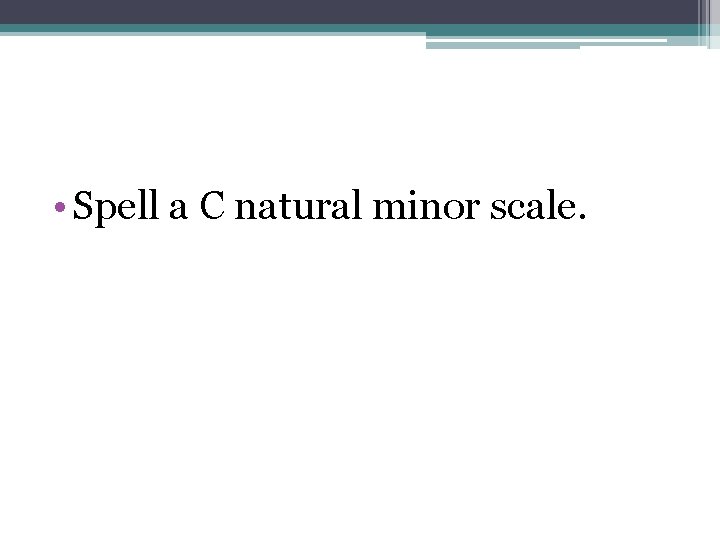  • Spell a C natural minor scale. 