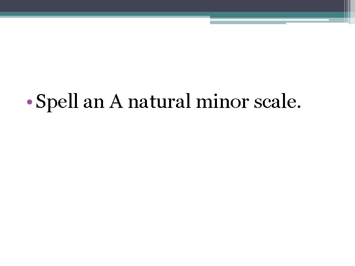  • Spell an A natural minor scale. 