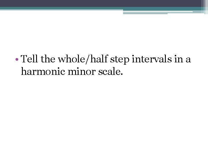  • Tell the whole/half step intervals in a harmonic minor scale. 