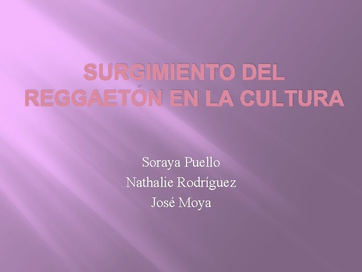 SURGIMIENTO DEL REGGAETÓN EN LA CULTURA Soraya Puello Nathalie Rodríguez José Moya SURGIMIENTO DEL REGGAETÓN EN LA CULTURA Soraya Puello Nathalie Rodríguez José Moya